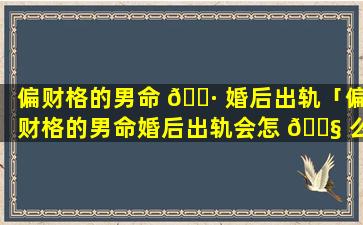 偏财格的男命 🕷 婚后出轨「偏财格的男命婚后出轨会怎 🐧 么样」